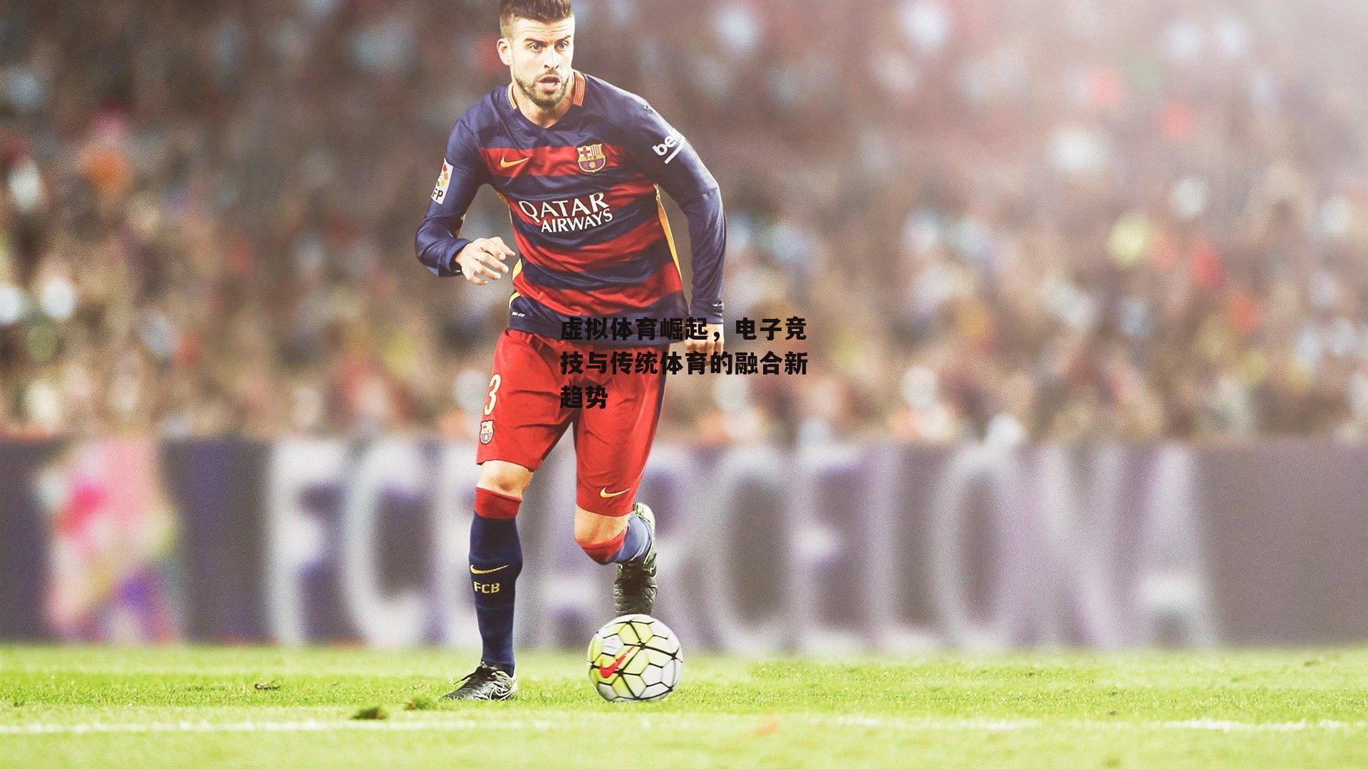 壹号娱乐官网-虚拟体育崛起，电子竞技与传统体育的融合新趋势
