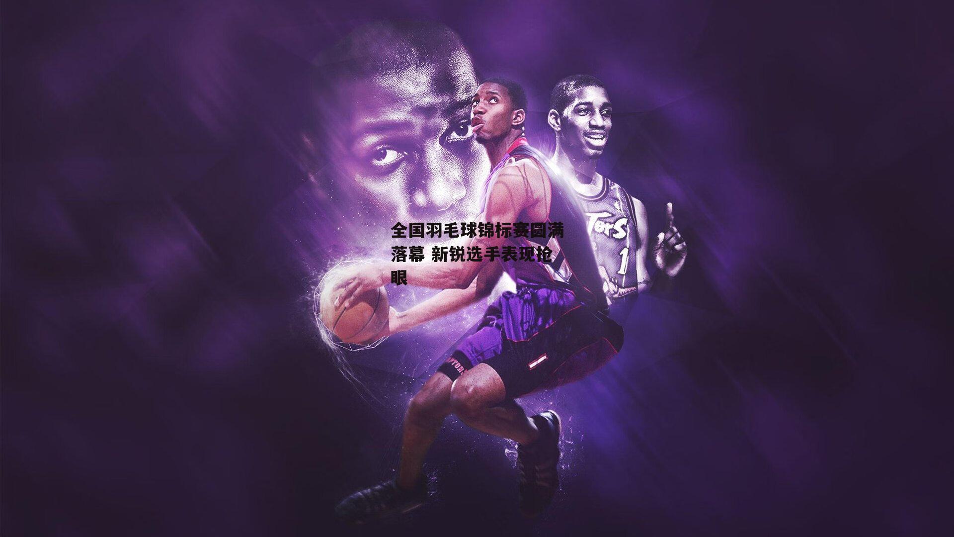 全国羽毛球锦标赛圆满落幕 新锐选手表现抢眼|壹号娱乐