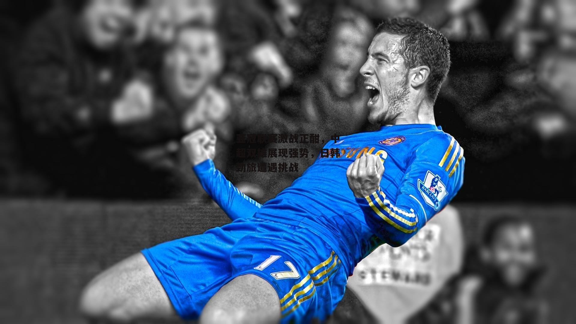 亚冠联赛激战正酣，中超双雄展现强势，日韩劲旅遭遇挑战【壹号娱乐官网】