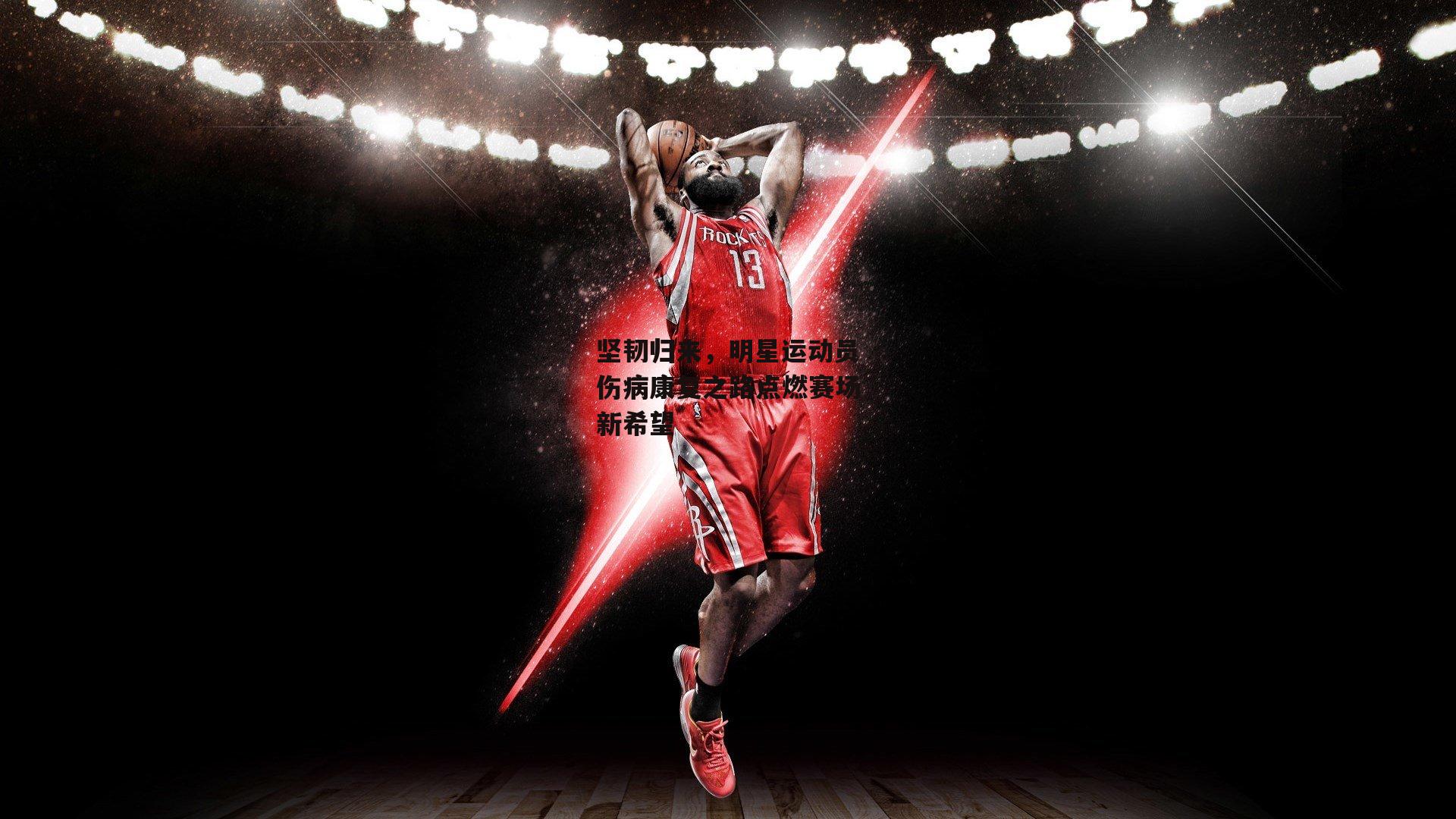 壹号娱乐_坚韧归来，明星运动员伤病康复之路点燃赛场新希望