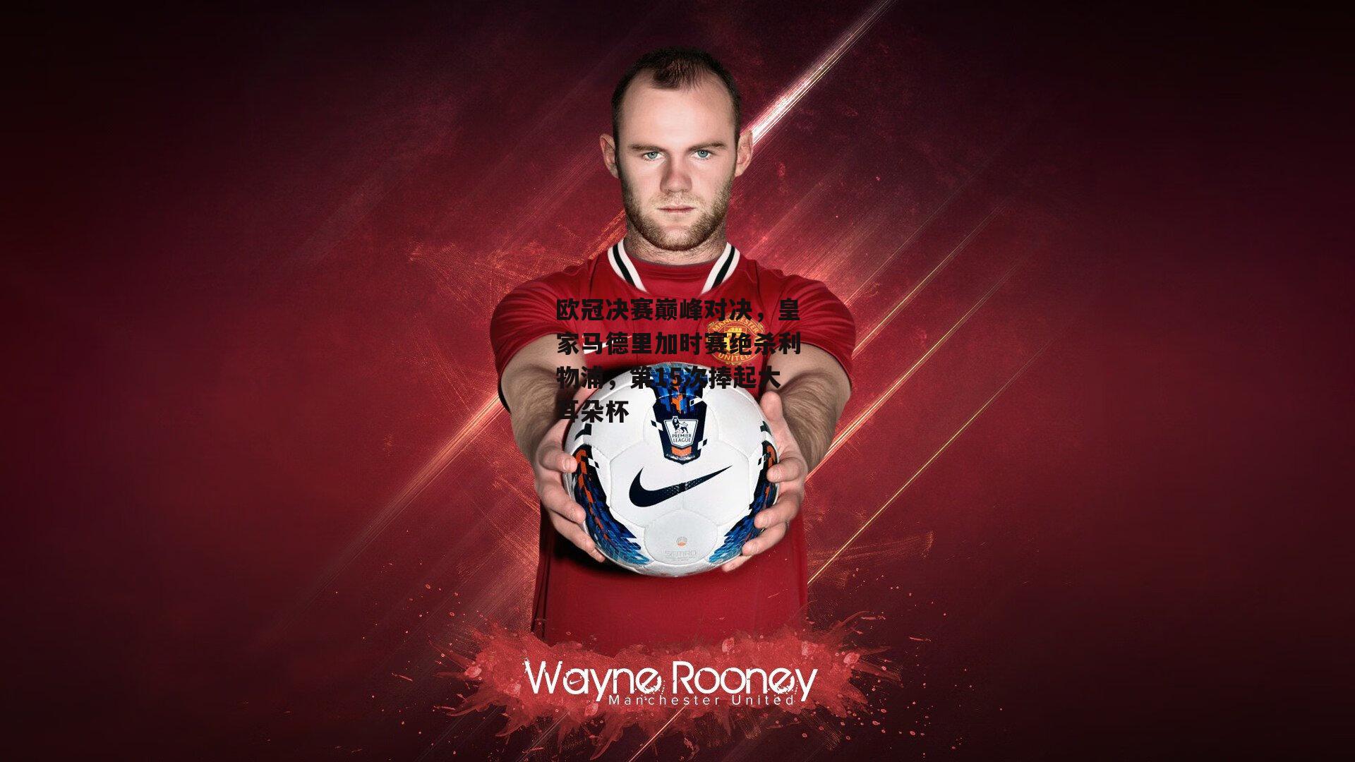 欧冠决赛巅峰对决，皇家马德里加时赛绝杀利物浦，第15次捧起大耳朵杯_壹号娱乐官网