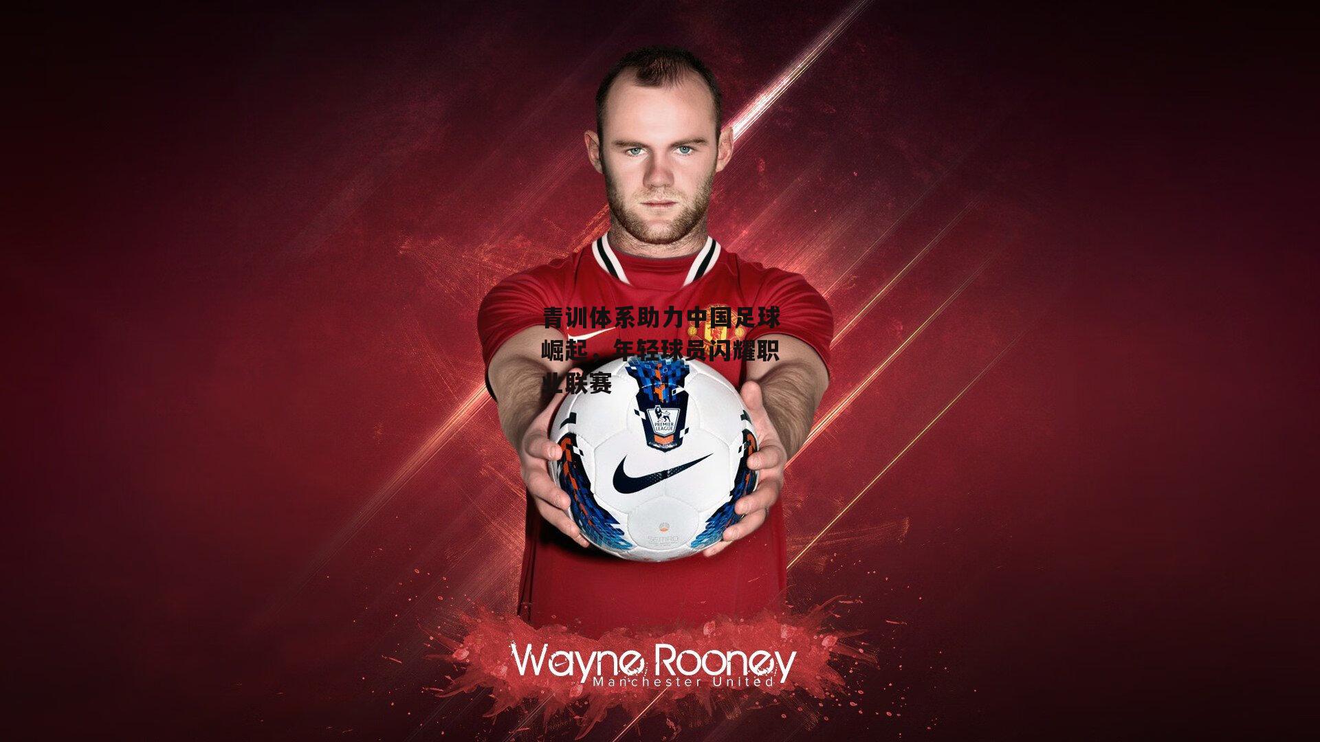 青训体系助力中国足球崛起,年轻球员闪耀职业联赛