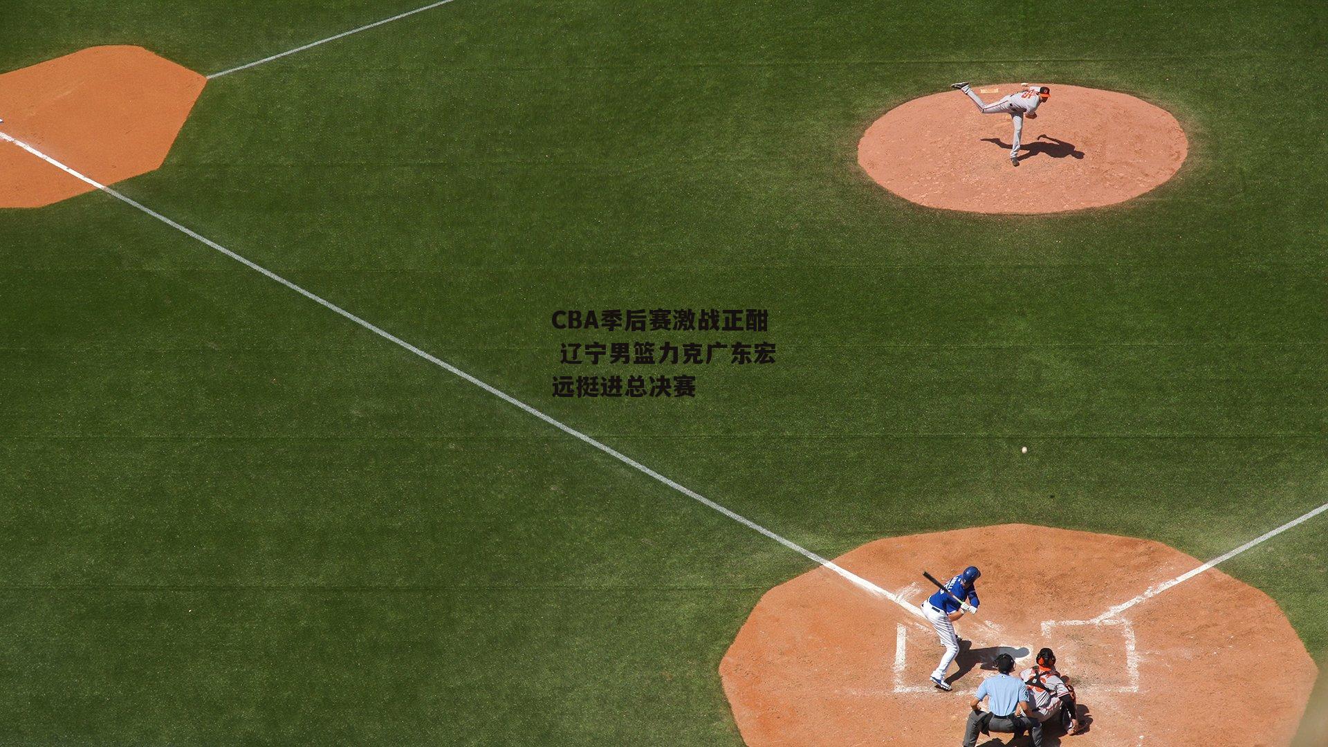 CBA季后赛激战正酣 辽宁男篮力克广东宏远挺进总决赛：壹号娱乐官网