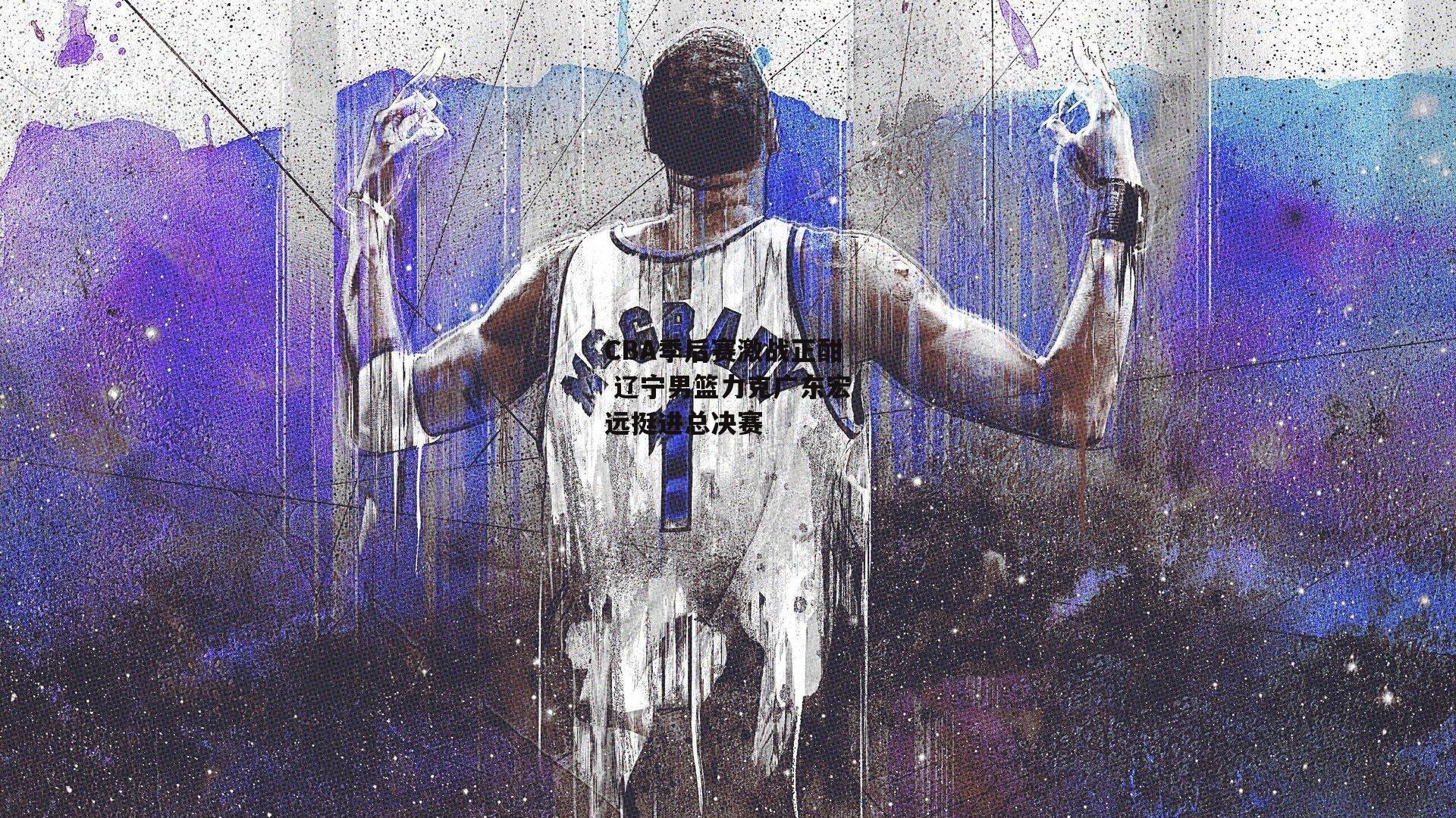 CBA季后赛激战正酣 辽宁男篮力克广东宏远挺进总决赛