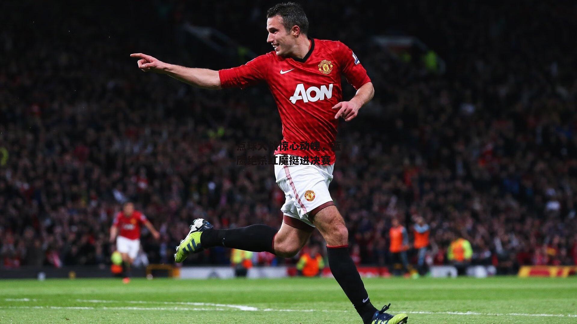 壹号娱乐-点球大战惊心动魄，蓝鹰绝杀红魔挺进决赛